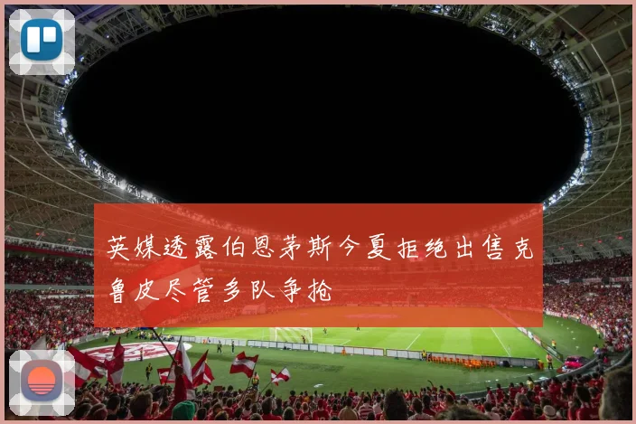 英媒透露伯恩茅斯今夏拒绝出售克鲁皮尽管多队争抢