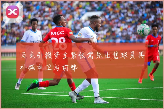 马竞引援资金紧张需先出售球员再补强中卫与前锋