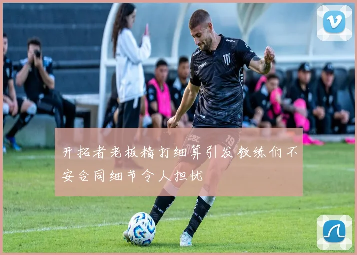 开拓者老板精打细算引发教练们不安合同细节令人担忧